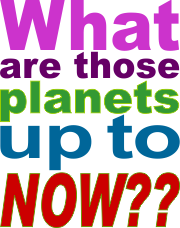 What are those planets up to NOW??